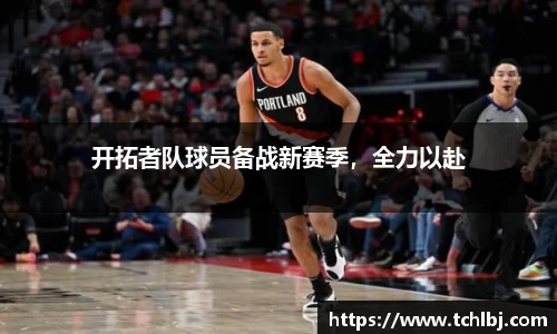 开拓者队球员备战新赛季，全力以赴