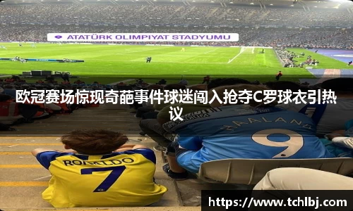 欧冠赛场惊现奇葩事件球迷闯入抢夺C罗球衣引热议