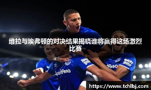 维拉与埃弗顿的对决结果揭晓谁将赢得这场激烈比赛